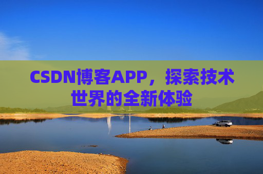 CSDN博客APP,探索技术世界的全新体验 CSDN博客APP,探索技术世界的全新体验